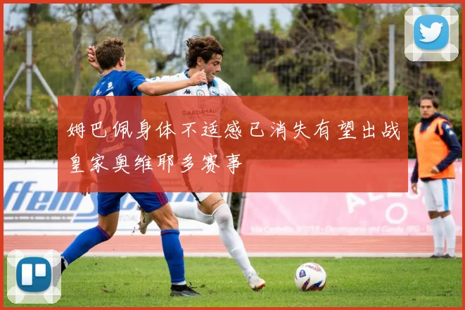 姆巴佩身体不适感已消失有望出战皇家奥维耶多赛事