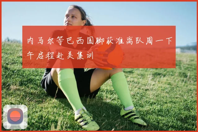 内马尔等巴西国脚获准离队周一下午启程赴美集训