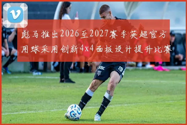 彪马推出2026至2027赛季英超官方用球采用创新4x4面板设计提升比赛表现
