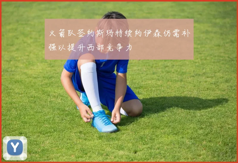 火箭队签约斯玛特续约伊森仍需补强以提升西部竞争力