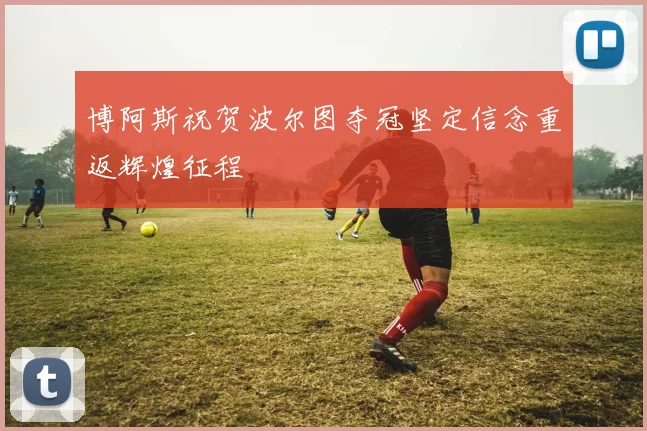 博阿斯祝贺波尔图夺冠坚定信念重返辉煌征程