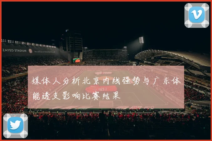 媒体人分析北京内线强势与广东体能透支影响比赛结果