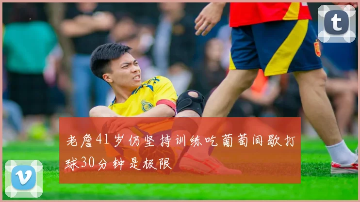 老詹41岁仍坚持训练吃葡萄间歇打球30分钟是极限