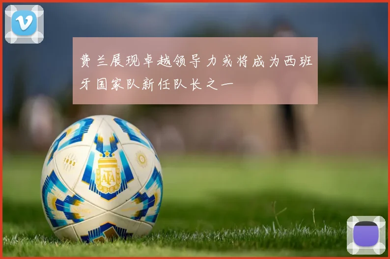 费兰展现卓越领导力或将成为西班牙国家队新任队长之一