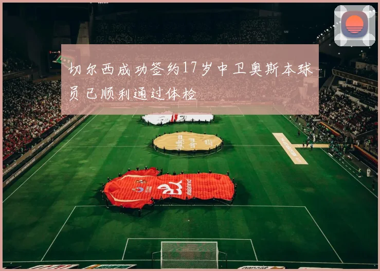 切尔西成功签约17岁中卫奥斯本球员已顺利通过体检