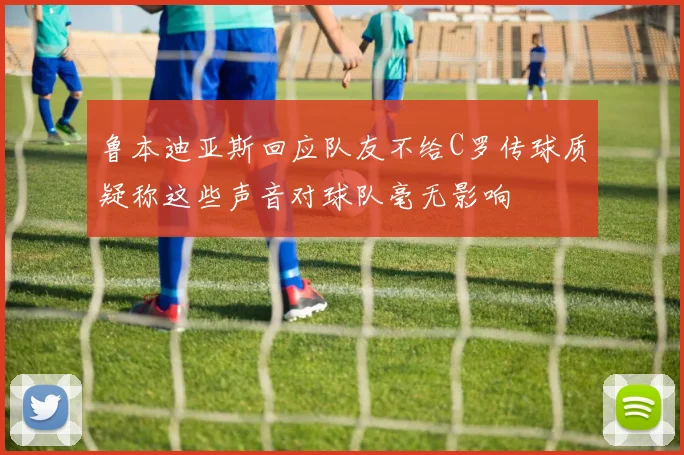 鲁本迪亚斯回应队友不给C罗传球质疑称这些声音对球队毫无影响