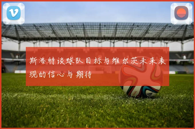 斯洛特谈球队目标与维尔茨未来表现的信心与期待
