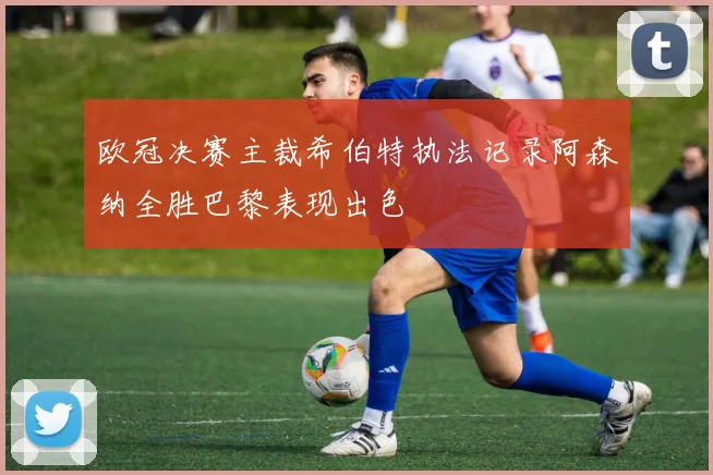 欧冠决赛主裁希伯特执法记录阿森纳全胜巴黎表现出色