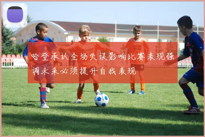 哈登承认全场失误影响比赛表现强调未来必须提升自我表现