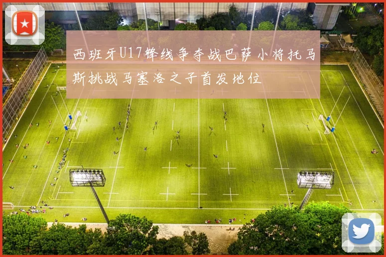 西班牙U17锋线争夺战巴萨小将托马斯挑战马塞洛之子首发地位