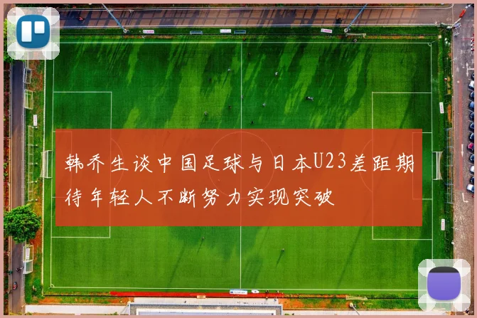 韩乔生谈中国足球与日本U23差距期待年轻人不断努力实现突破