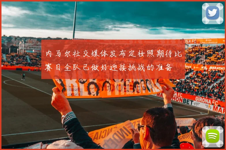 内马尔社交媒体发布定妆照期待比赛日全队已做好迎接挑战的准备