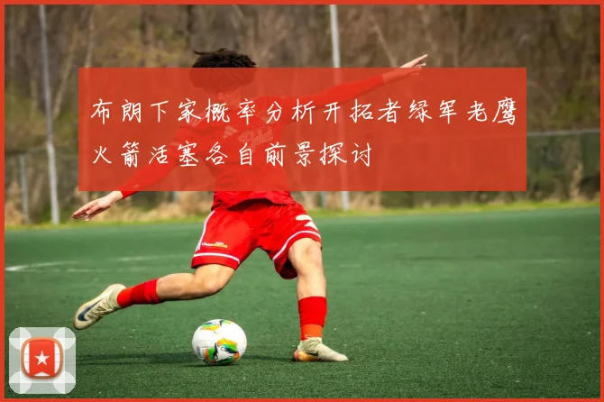 布朗下家概率分析开拓者绿军老鹰火箭活塞各自前景探讨