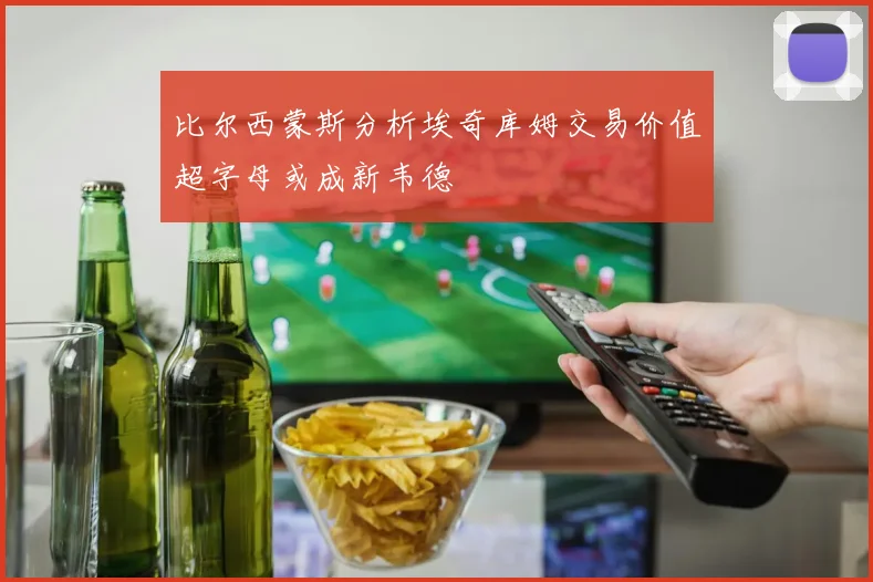 比尔西蒙斯分析埃奇库姆交易价值超字母或成新韦德