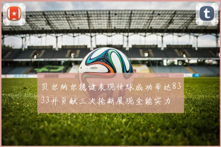 贝尔纳尔稳健表现传球成功率达8333并贡献三次抢断展现全能实力