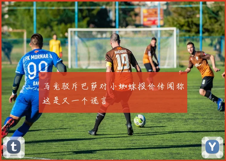 马竞驳斥巴萨对小蜘蛛报价传闻称这是又一个谎言