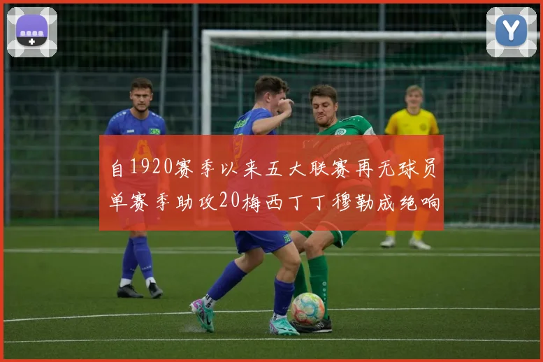 自1920赛季以来五大联赛再无球员单赛季助攻20梅西丁丁穆勒成绝响