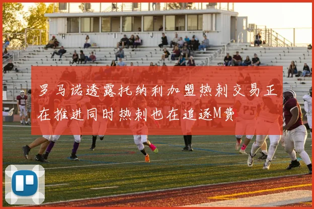 罗马诺透露托纳利加盟热刺交易正在推进同时热刺也在追逐M费
