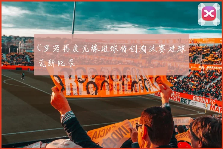 C罗若再度无缘进球将创淘汰赛进球荒新纪录