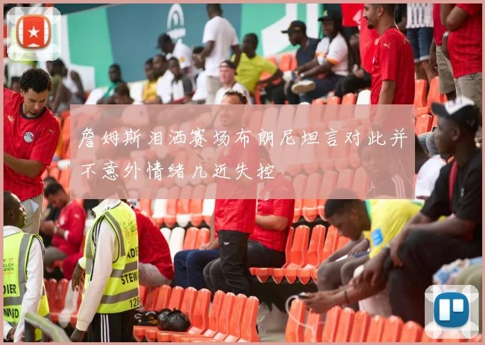 詹姆斯泪洒赛场布朗尼坦言对此并不意外情绪几近失控